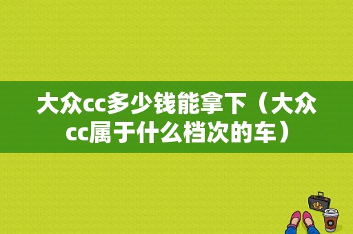 大众cc多少钱能拿下（大众cc属于什么档次的车）