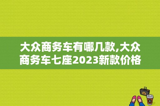 大众商务车有哪几款,大众商务车七座2023新款价格