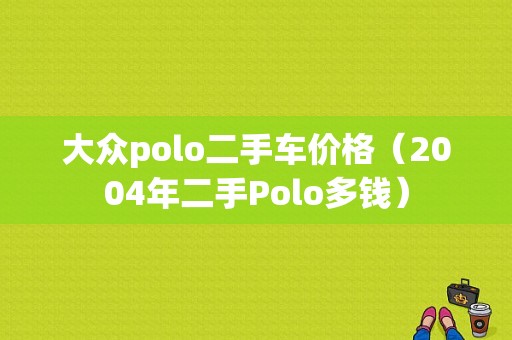 大众polo二手车价格（2004年二手Polo多钱）