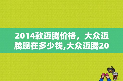 2014款迈腾价格，大众迈腾现在多少钱,大众迈腾2014款报价及图片