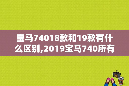 宝马74018款和19款有什么区别,2019宝马740所有按键图解