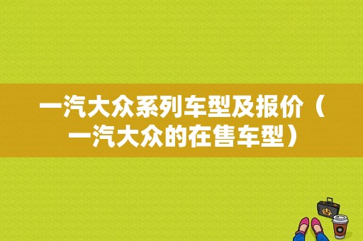 一汽大众系列车型及报价（一汽大众的在售车型）