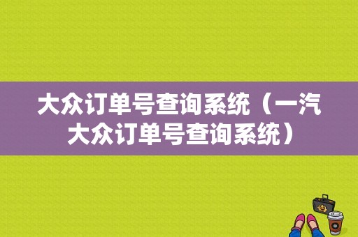 大众订单号查询系统（一汽大众订单号查询系统）