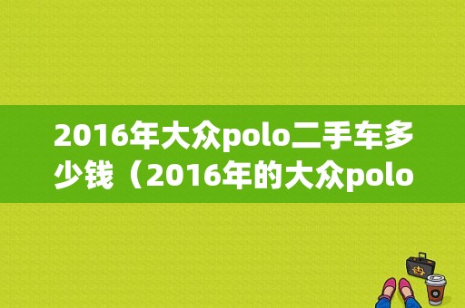 2016年大众polo二手车多少钱（2016年的大众polo二手车多少钱）