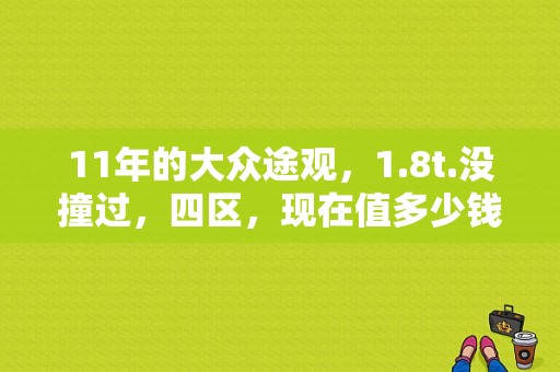 11年的大众途观，1.8t.没撞过，四区，现在值多少钱，卖家要8.9万，值吗,2011年大众途观二手车价格多少