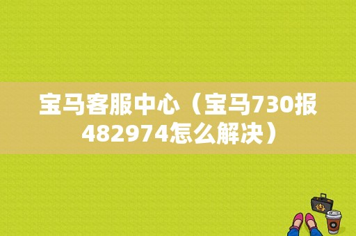 宝马客服中心（宝马730报482974怎么解决）