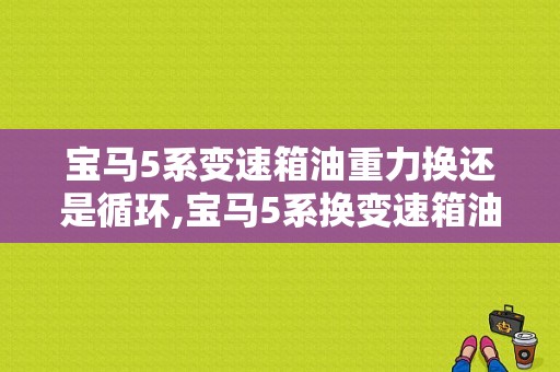 宝马5系变速箱油重力换还是循环,宝马5系换变速箱油费用