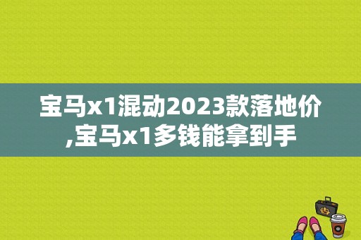 宝马x1混动2023款落地价,宝马x1多钱能拿到手