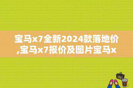 宝马x7全新2024款落地价,宝马x7报价及图片宝马x7价格