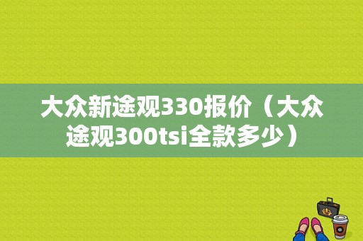 大众新途观330报价（大众途观300tsi全款多少）