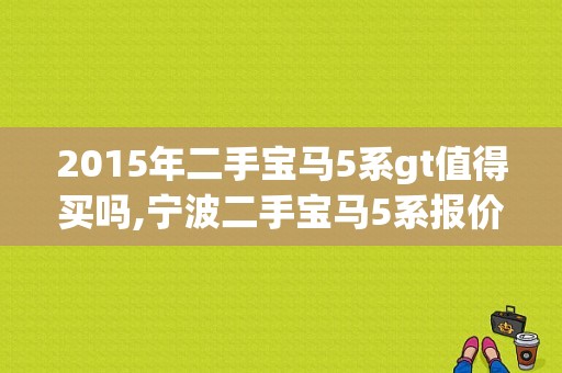2015年二手宝马5系gt值得买吗,宁波二手宝马5系报价
