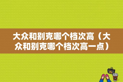 大众和别克哪个档次高（大众和别克哪个档次高一点）