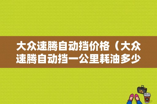 大众速腾自动挡价格（大众速腾自动挡一公里耗油多少钱）