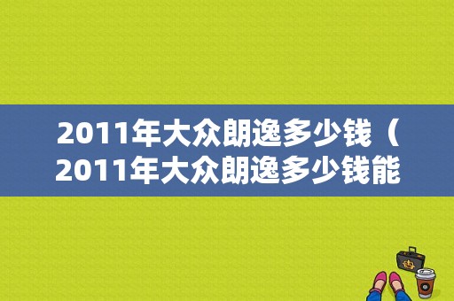 2011年大众朗逸多少钱（2011年大众朗逸多少钱能买到）