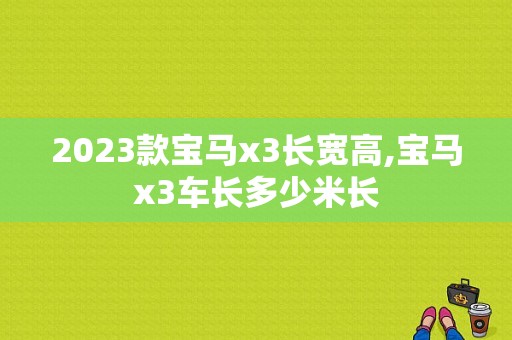 2023款宝马x3长宽高,宝马x3车长多少米长