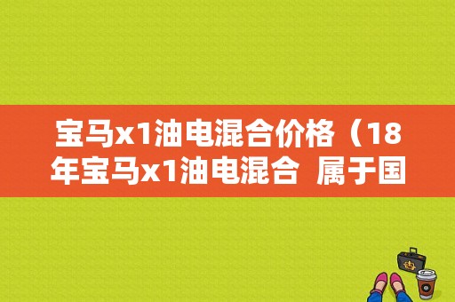 宝马x1油电混合价格（18年宝马x1油电混合  属于国五吧）