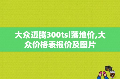 大众迈腾300tsi落地价,大众价格表报价及图片