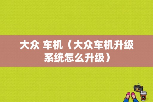 大众 车机（大众车机升级系统怎么升级）