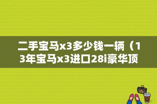 二手宝马x3多少钱一辆（13年宝马x3进口28i豪华顶配现在值多少）